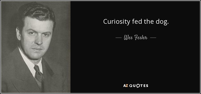 Curiosity fed the dog. - Wes Fesler