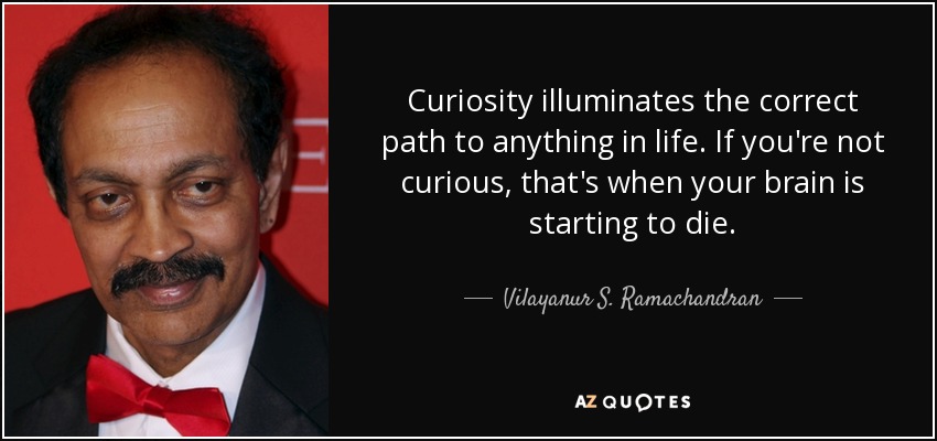 Curiosity illuminates the correct path to anything in life. If you're not curious, that's when your brain is starting to die. - Vilayanur S. Ramachandran