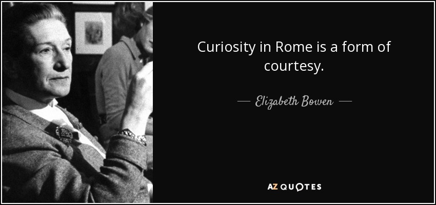 Curiosity in Rome is a form of courtesy. - Elizabeth Bowen