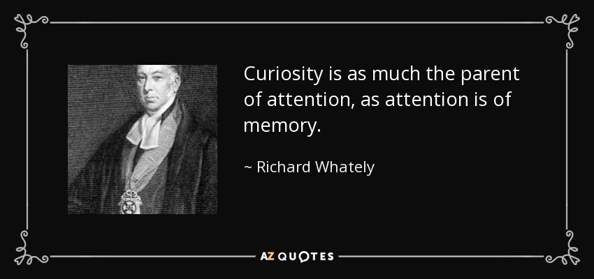Curiosity is as much the parent of attention, as attention is of memory. - Richard Whately