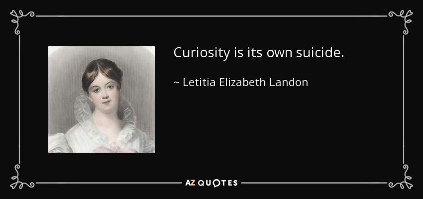 Curiosity is its own suicide. - Letitia Elizabeth Landon