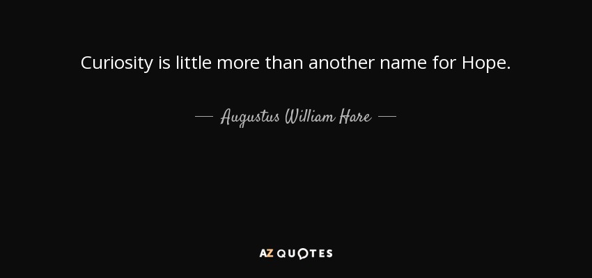 Curiosity is little more than another name for Hope. - Augustus William Hare