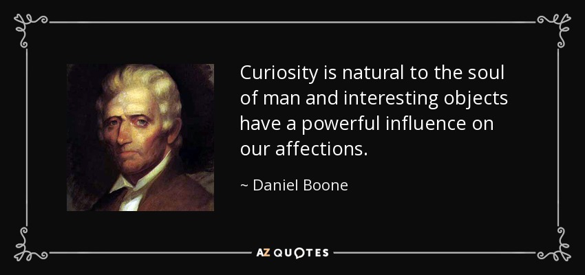 Curiosity is natural to the soul of man and interesting objects have a powerful influence on our affections. - Daniel Boone