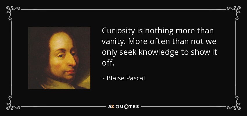 Curiosity is nothing more than vanity. More often than not we only seek knowledge to show it off. - Blaise Pascal
