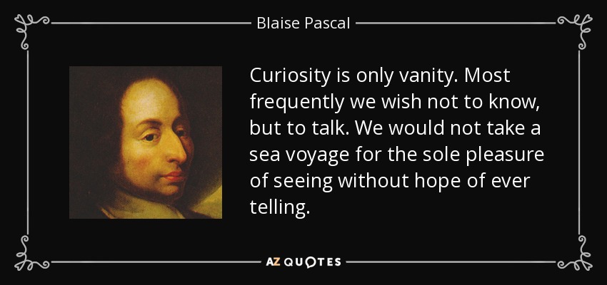 Curiosity is only vanity. Most frequently we wish not to know, but to talk. We would not take a sea voyage for the sole pleasure of seeing without hope of ever telling. - Blaise Pascal
