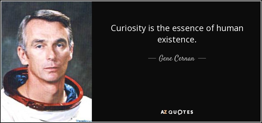 Curiosity is the essence of human existence. - Gene Cernan
