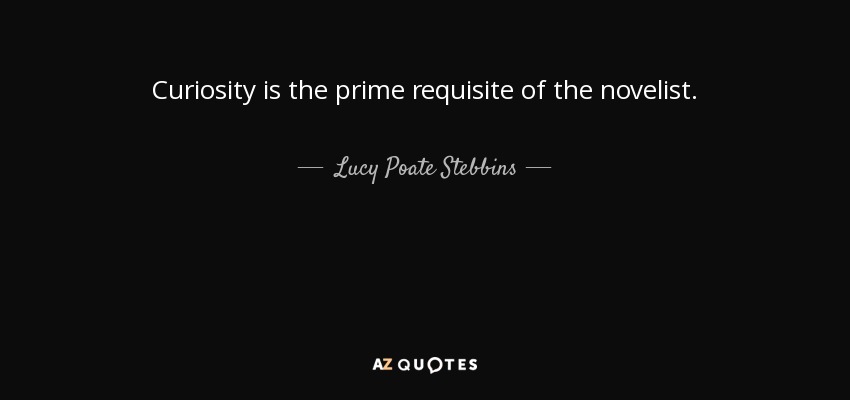 Curiosity is the prime requisite of the novelist. - Lucy Poate Stebbins