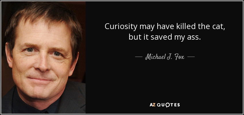 Curiosity may have killed the cat, but it saved my ass. - Michael J. Fox