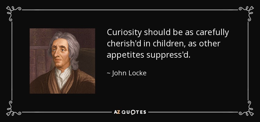 Curiosity should be as carefully cherish'd in children, as other appetites suppress'd. - John Locke