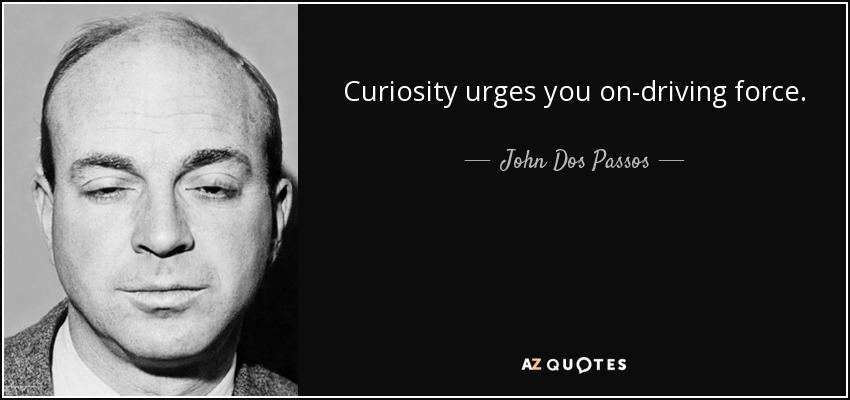 Curiosity urges you on-driving force. - John Dos Passos