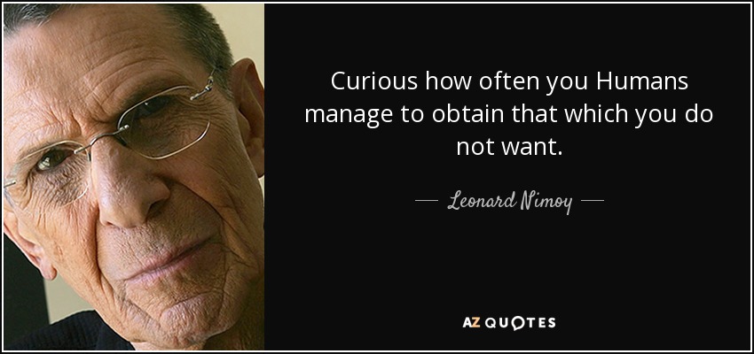 Curious how often you Humans manage to obtain that which you do not want. - Leonard Nimoy