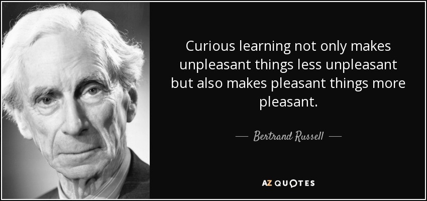 Curious learning not only makes unpleasant things less unpleasant but also makes pleasant things more pleasant. - Bertrand Russell
