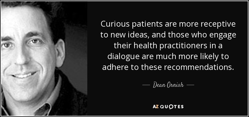 Curious patients are more receptive to new ideas, and those who engage their health practitioners in a dialogue are much more likely to adhere to these recommendations. - Dean Ornish