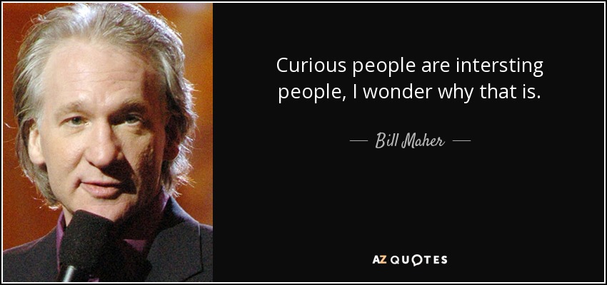 Bill Maher quote: Curious people are intersting people, I wonder why ...