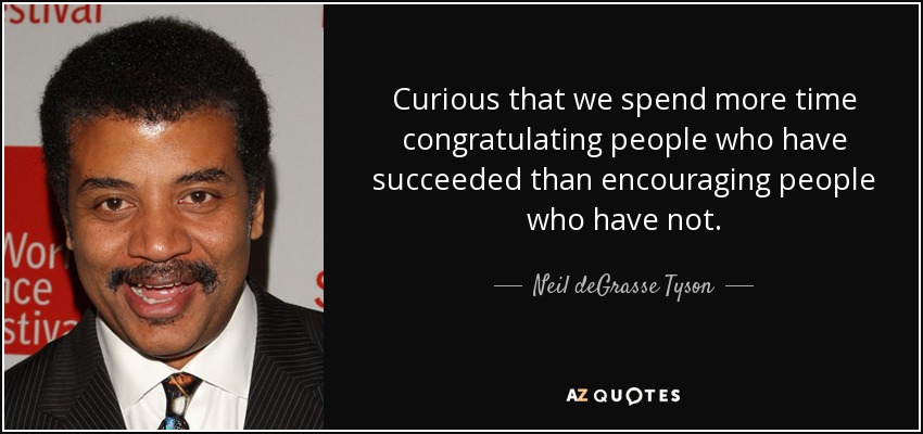 Curious that we spend more time congratulating people who have succeeded than encouraging people who have not. - Neil deGrasse Tyson