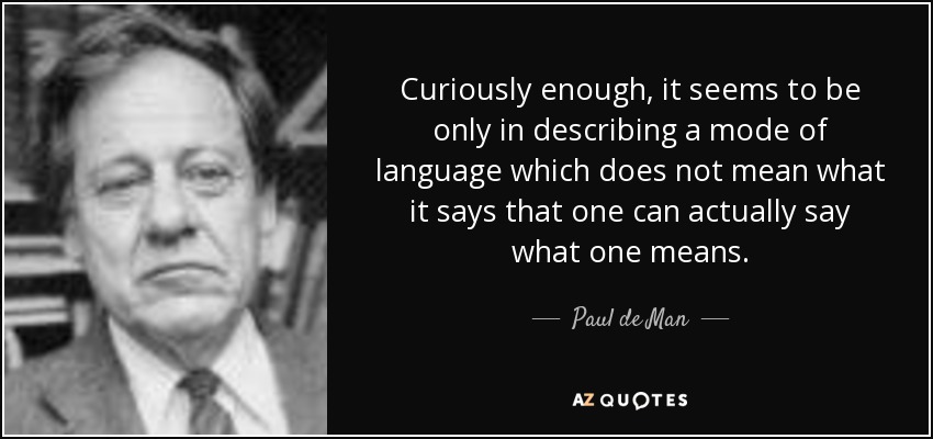 Curiously enough, it seems to be only in describing a mode of language which does not mean what it says that one can actually say what one means. - Paul de Man