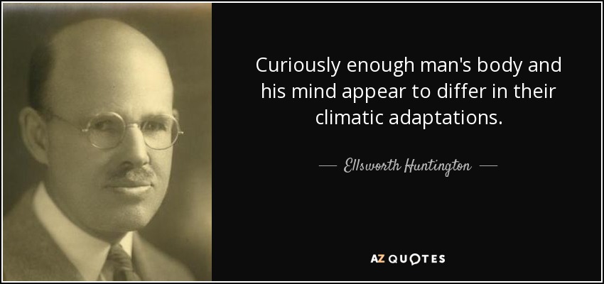 Curiously enough man's body and his mind appear to differ in their climatic adaptations. - Ellsworth Huntington