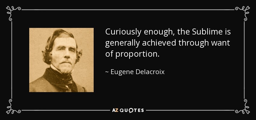 Curiously enough, the Sublime is generally achieved through want of proportion. - Eugene Delacroix