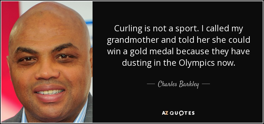 Curling is not a sport. I called my grandmother and told her she could win a gold medal because they have dusting in the Olympics now. - Charles Barkley