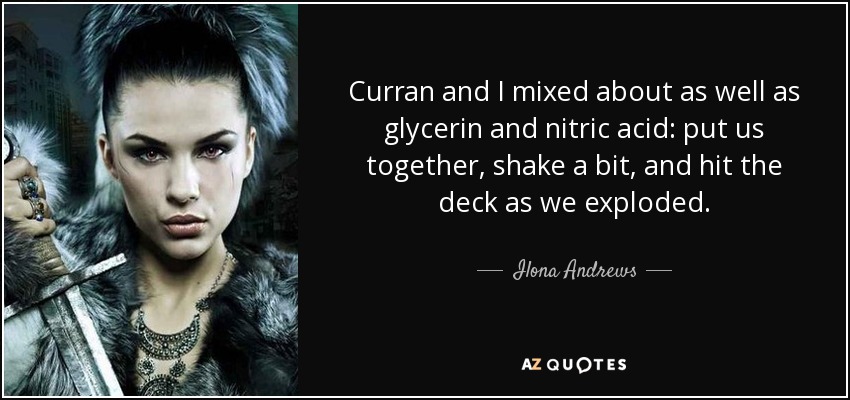 Curran and I mixed about as well as glycerin and nitric acid: put us together, shake a bit, and hit the deck as we exploded. - Ilona Andrews