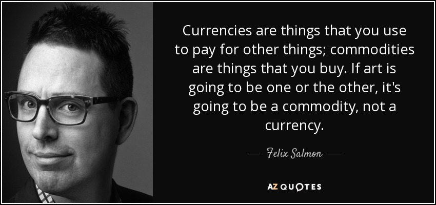 Currencies are things that you use to pay for other things; commodities are things that you buy. If art is going to be one or the other, it's going to be a commodity, not a currency. - Felix Salmon