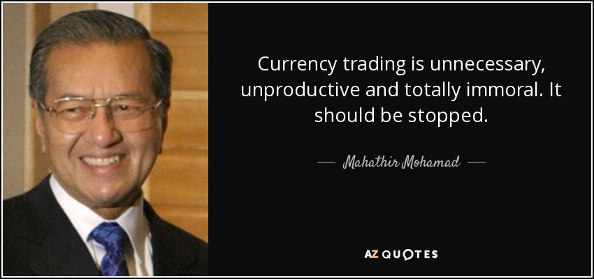Currency trading is unnecessary, unproductive and totally immoral. It should be stopped. - Mahathir Mohamad