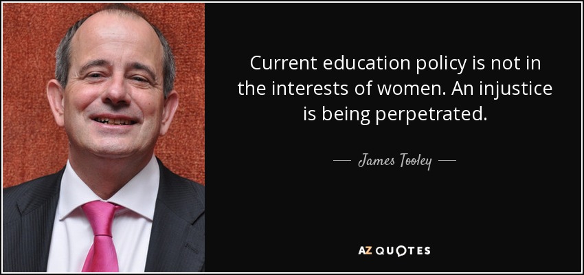 Current education policy is not in the interests of women. An injustice is being perpetrated. - James Tooley