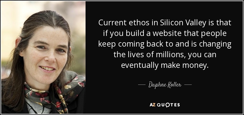 Current ethos in Silicon Valley is that if you build a website that people keep coming back to and is changing the lives of millions, you can eventually make money. - Daphne Koller