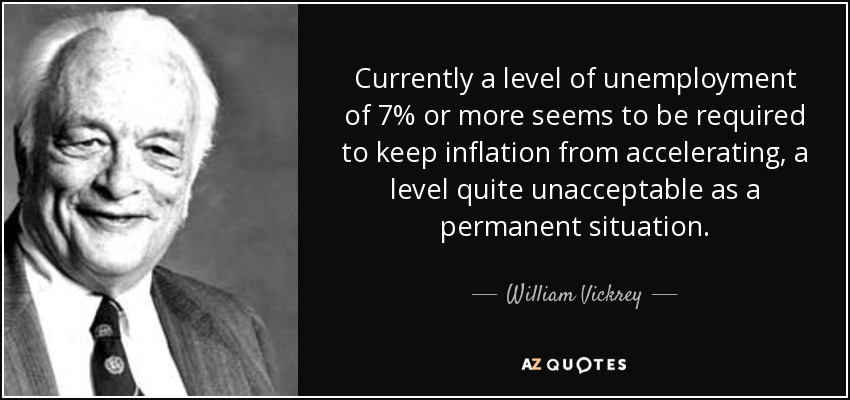 Currently a level of unemployment of 7% or more seems to be required to keep inflation from accelerating, a level quite unacceptable as a permanent situation. - William Vickrey