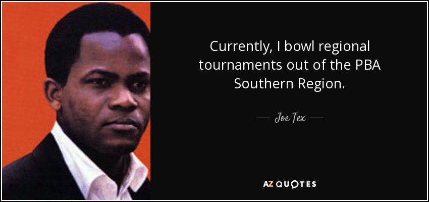 Currently, I bowl regional tournaments out of the PBA Southern Region. - Joe Tex