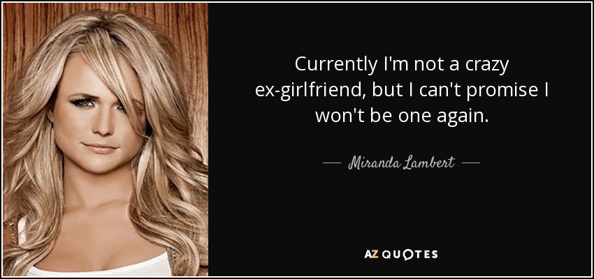Currently I'm not a crazy ex-girlfriend, but I can't promise I won't be one again. - Miranda Lambert