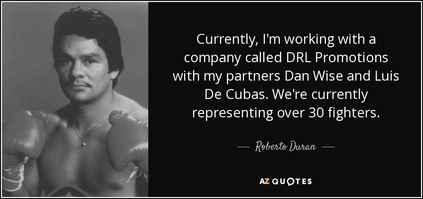 Currently, I'm working with a company called DRL Promotions with my partners Dan Wise and Luis De Cubas. We're currently representing over 30 fighters. - Roberto Duran