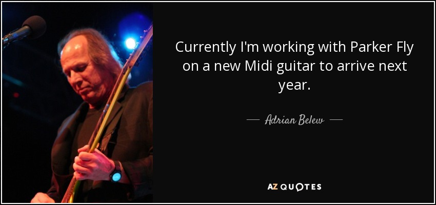 Currently I'm working with Parker Fly on a new Midi guitar to arrive next year. - Adrian Belew