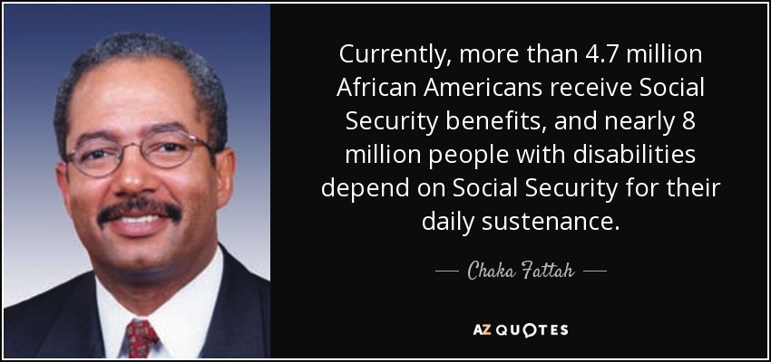 Currently, more than 4.7 million African Americans receive Social Security benefits, and nearly 8 million people with disabilities depend on Social Security for their daily sustenance. - Chaka Fattah