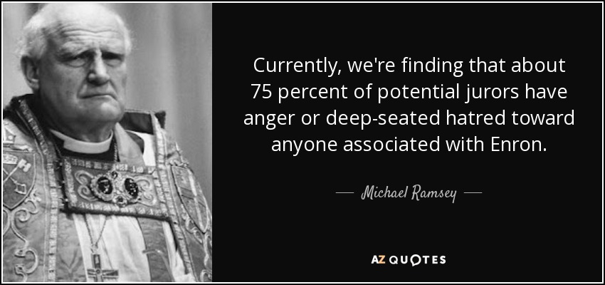 Currently, we're finding that about 75 percent of potential jurors have anger or deep-seated hatred toward anyone associated with Enron. - Michael Ramsey