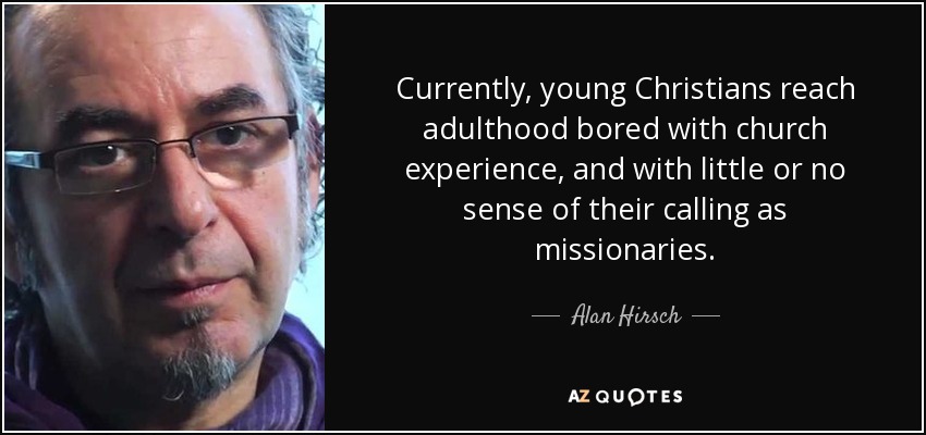 Currently, young Christians reach adulthood bored with church experience, and with little or no sense of their calling as missionaries. - Alan Hirsch