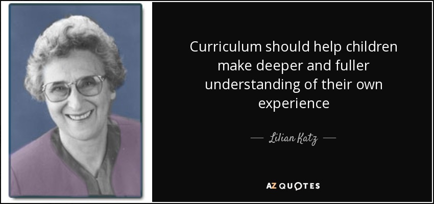 Curriculum should help children make deeper and fuller understanding of their own experience - Lilian Katz