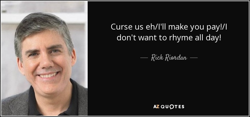 Curse us eh/I'll make you pay!/I don't want to rhyme all day! - Rick Riordan