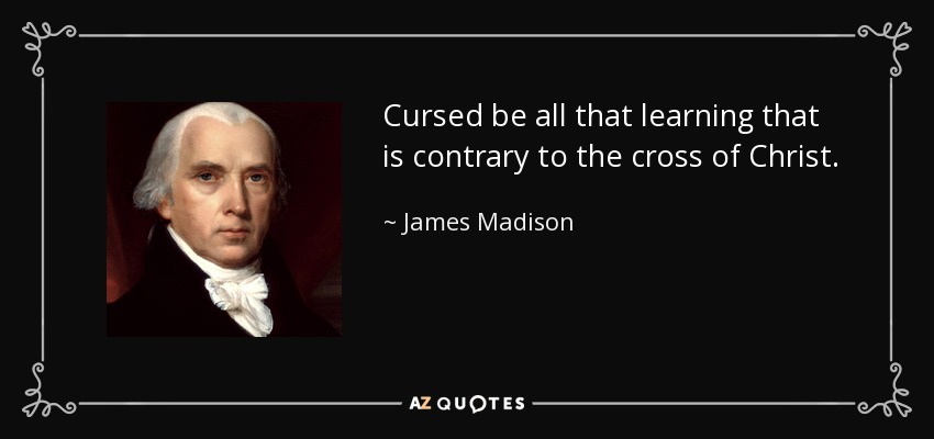 Cursed be all that learning that is contrary to the cross of Christ. - James Madison