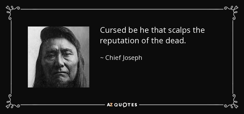 Cursed be he that scalps the reputation of the dead. - Chief Joseph