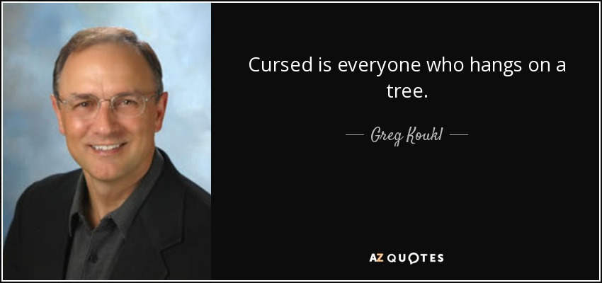 Cursed is everyone who hangs on a tree. - Greg Koukl
