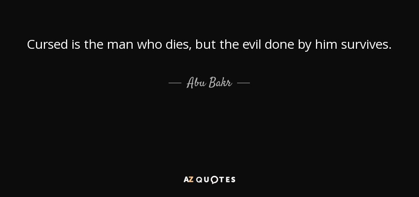 Cursed is the man who dies, but the evil done by him survives. - Abu Bakr