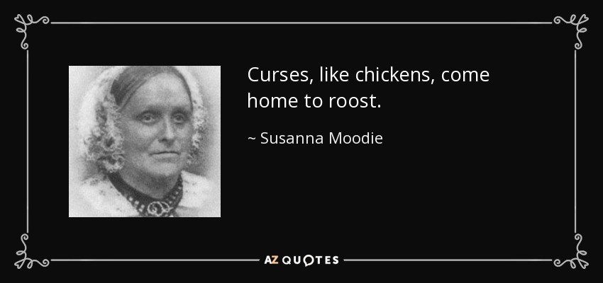 Curses, like chickens, come home to roost. - Susanna Moodie