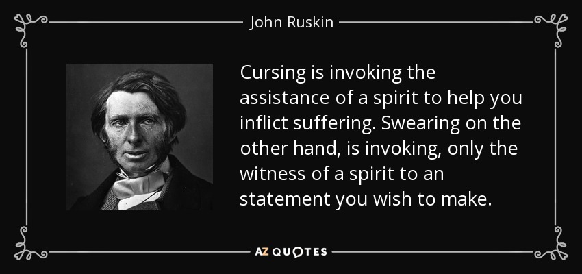 Cursing is invoking the assistance of a spirit to help you inflict suffering. Swearing on the other hand, is invoking, only the witness of a spirit to an statement you wish to make. - John Ruskin