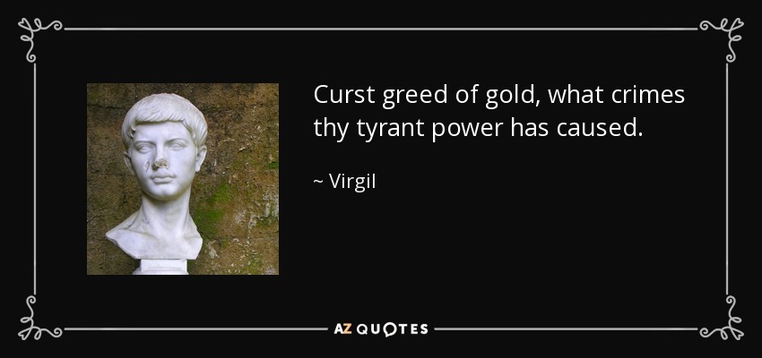 Curst greed of gold, what crimes thy tyrant power has caused. - Virgil