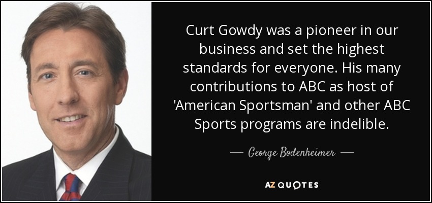 Curt Gowdy was a pioneer in our business and set the highest standards for everyone. His many contributions to ABC as host of 'American Sportsman' and other ABC Sports programs are indelible . - George Bodenheimer