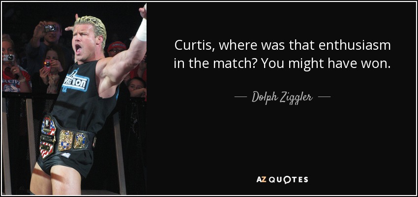 Curtis, where was that enthusiasm in the match? You might have won. - Dolph Ziggler