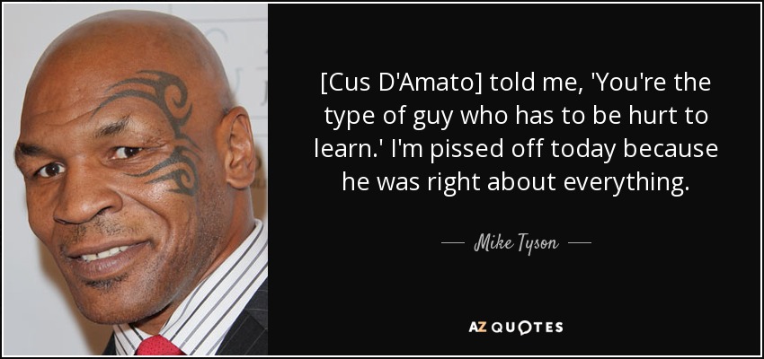 [Cus D'Amato] told me, 'You're the type of guy who has to be hurt to learn.' I'm pissed off today because he was right about everything. - Mike Tyson
