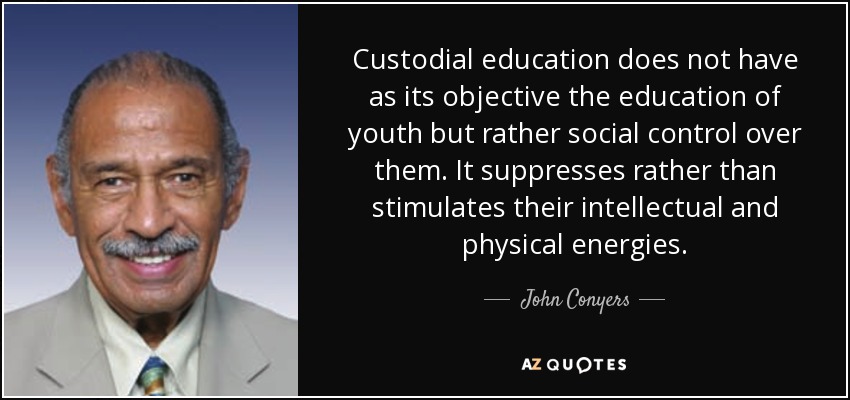 Custodial education does not have as its objective the education of youth but rather social control over them. It suppresses rather than stimulates their intellectual and physical energies. - John Conyers