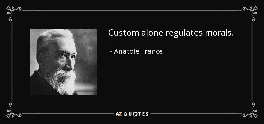 Custom alone regulates morals. - Anatole France